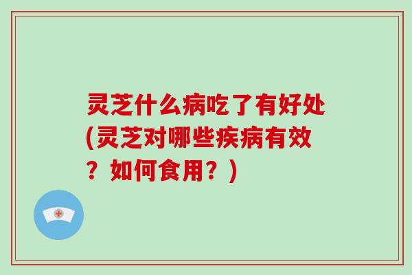 灵芝什么吃了有好处(灵芝对哪些有效？如何食用？)