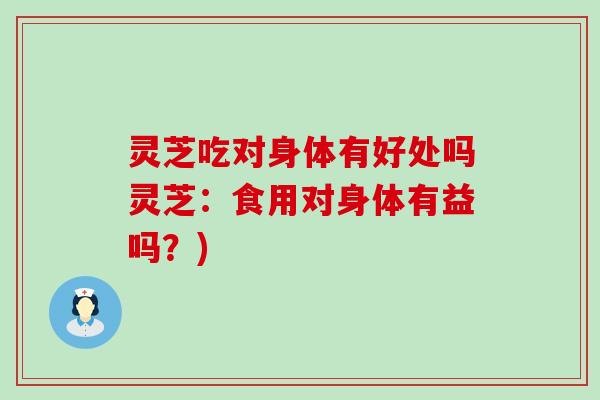 灵芝吃对身体有好处吗灵芝：食用对身体有益吗？)