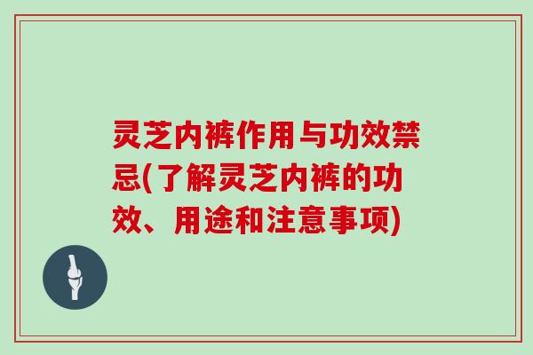 灵芝内裤作用与功效禁忌(了解灵芝内裤的功效、用途和注意事项)