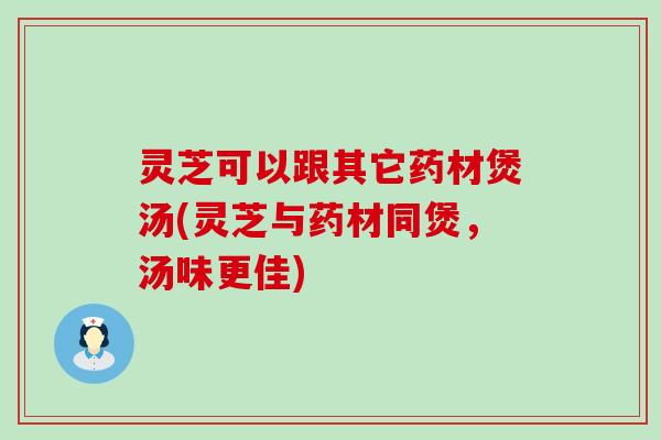 灵芝可以跟其它药材煲汤(灵芝与药材同煲，汤味更佳)