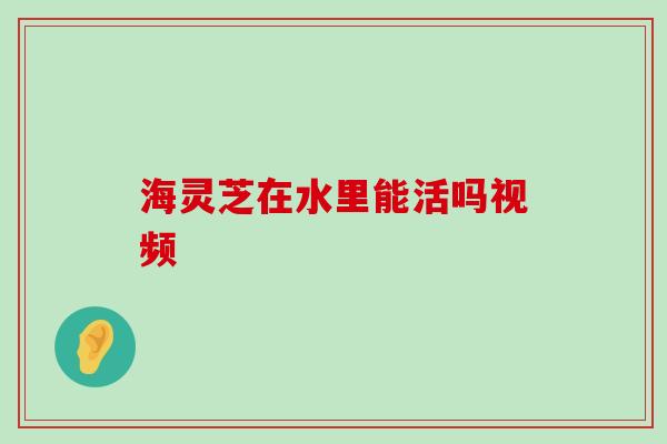 海灵芝在水里能活吗视频