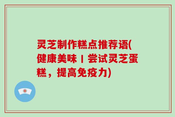 灵芝制作糕点推荐语(健康美味丨尝试灵芝蛋糕，提高免疫力)