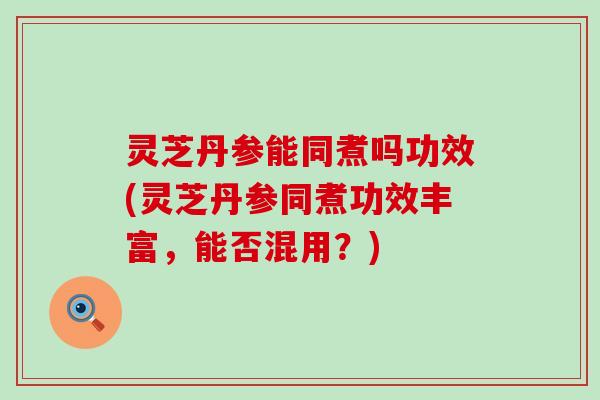 灵芝丹参能同煮吗功效(灵芝丹参同煮功效丰富，能否混用？)