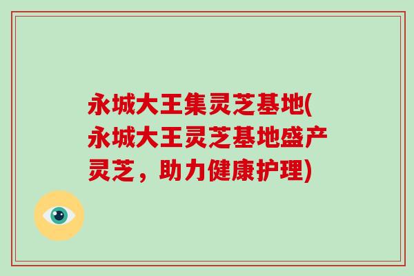 永城大王集灵芝基地(永城大王灵芝基地盛产灵芝，助力健康护理)