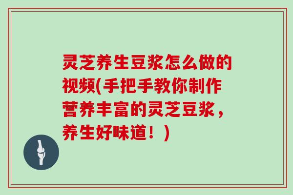 灵芝养生豆浆怎么做的视频(手把手教你制作营养丰富的灵芝豆浆，养生好味道！)