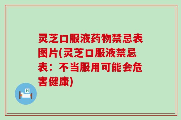 灵芝口服液禁忌表图片(灵芝口服液禁忌表：不当服用可能会危害健康)