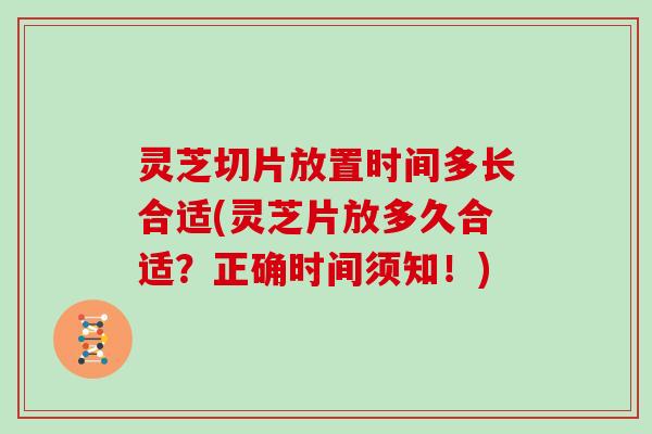 灵芝切片放置时间多长合适(灵芝片放多久合适？正确时间须知！)