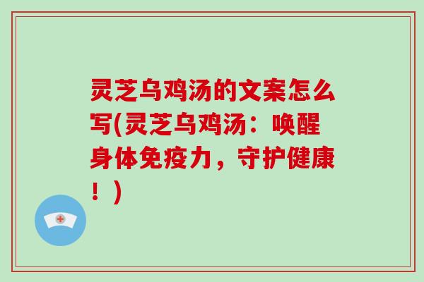 灵芝乌鸡汤的文案怎么写(灵芝乌鸡汤：唤醒身体免疫力，守护健康！)