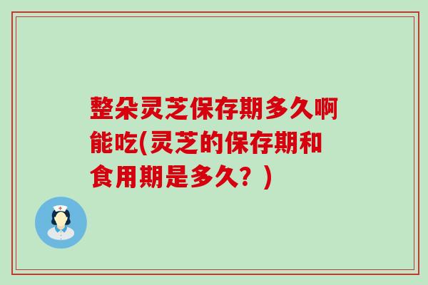 整朵灵芝保存期多久啊能吃(灵芝的保存期和食用期是多久？)