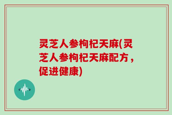 灵芝人参枸杞天麻(灵芝人参枸杞天麻配方，促进健康)