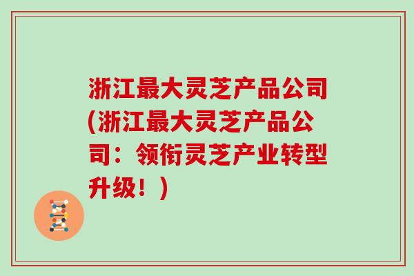 浙江大灵芝产品公司(浙江大灵芝产品公司：领衔灵芝产业转型升级！)