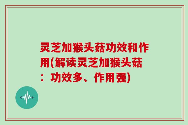 灵芝加猴头菇功效和作用(解读灵芝加猴头菇：功效多、作用强)