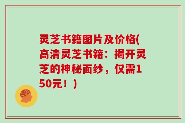 灵芝书籍图片及价格(高清灵芝书籍：揭开灵芝的神秘面纱，仅需150元！)