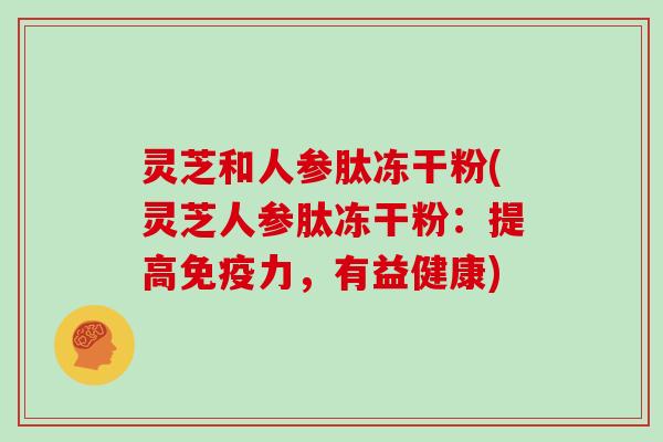 灵芝和人参肽冻干粉(灵芝人参肽冻干粉：提高免疫力，有益健康)