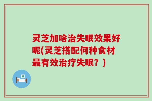 灵芝加啥效果好呢(灵芝搭配何种食材有效？)