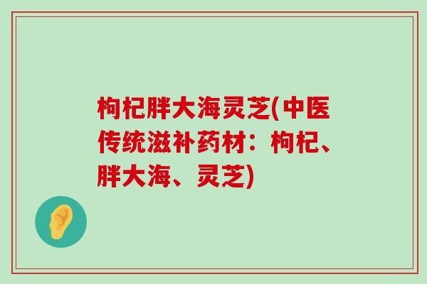 枸杞胖大海灵芝(中医传统滋补药材：枸杞、胖大海、灵芝)