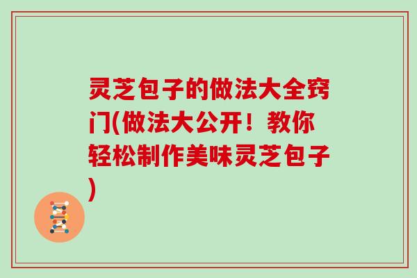 灵芝包子的做法大全窍门(做法大公开！教你轻松制作美味灵芝包子)