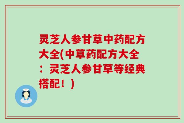 灵芝人参甘草配方大全(中草药配方大全：灵芝人参甘草等经典搭配！)