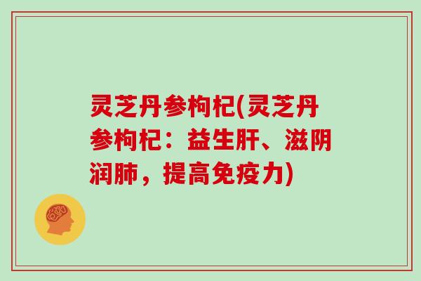 灵芝丹参枸杞(灵芝丹参枸杞：益生、滋阴润，提高免疫力)