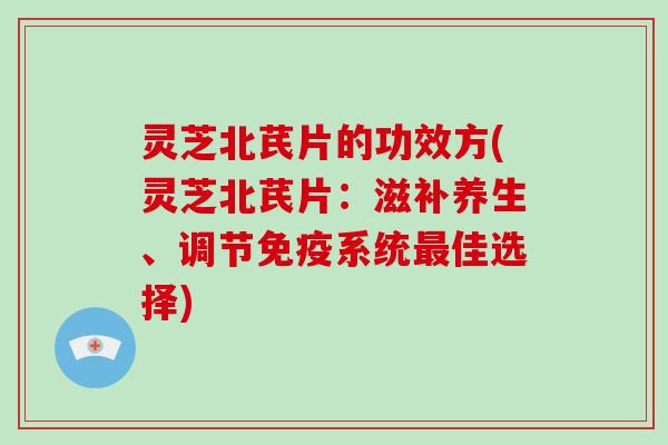 灵芝北芪片的功效方(灵芝北芪片：滋补养生、调节免疫系统佳选择)