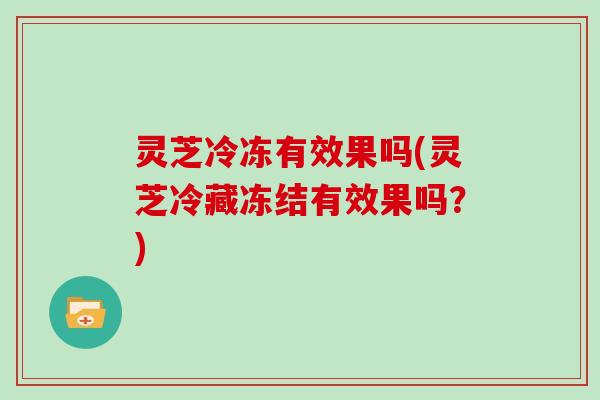 灵芝冷冻有效果吗(灵芝冷藏冻结有效果吗？)