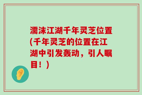 濡沫江湖千年灵芝位置(千年灵芝的位置在江湖中引发轰动，引人瞩目！)