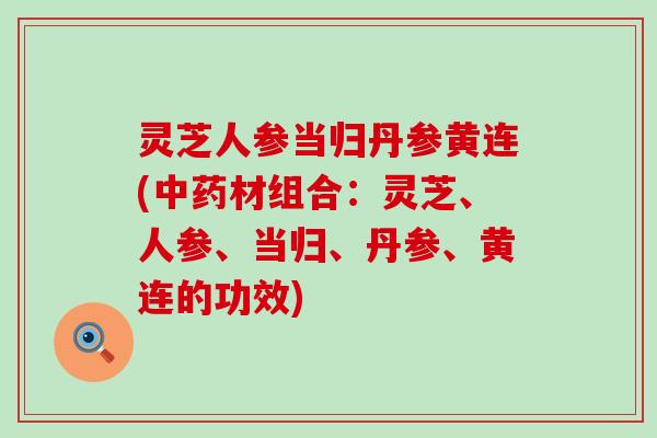 灵芝人参当归丹参黄连(材组合：灵芝、人参、当归、丹参、黄连的功效)