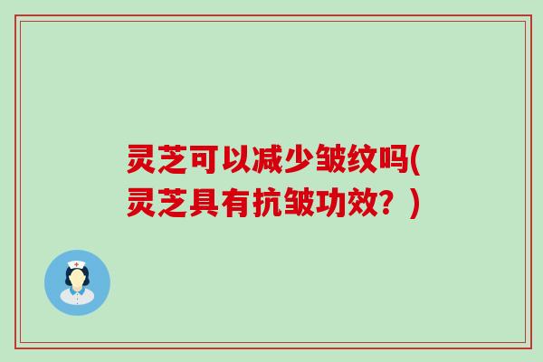 灵芝可以减少皱纹吗(灵芝具有抗皱功效？)