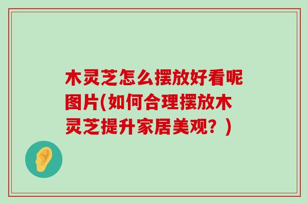 木灵芝怎么摆放好看呢图片(如何合理摆放木灵芝提升家居美观？)