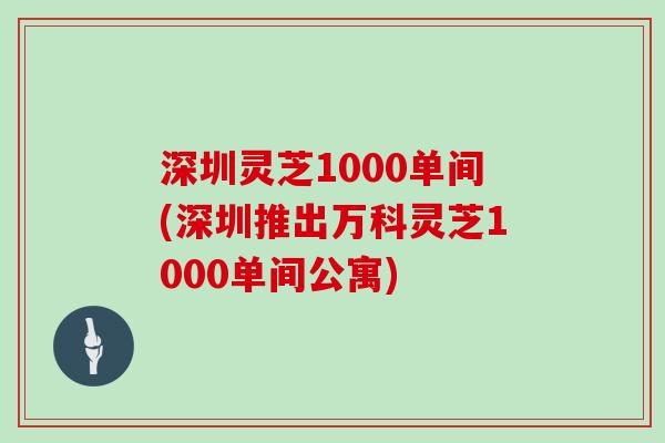 深圳灵芝1000单间(深圳推出万科灵芝1000单间公寓)