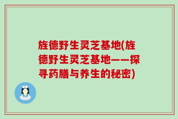 旌德野生灵芝基地(旌德野生灵芝基地——探寻药膳与养生的秘密)