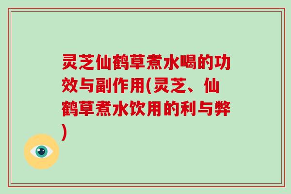 灵芝仙鹤草煮水喝的功效与副作用(灵芝、仙鹤草煮水饮用的利与弊)