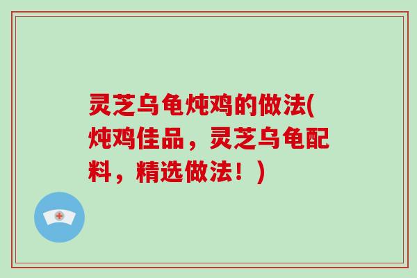 灵芝乌龟炖鸡的做法(炖鸡佳品，灵芝乌龟配料，精选做法！)