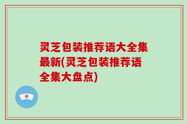 灵芝包装推荐语大全集新(灵芝包装推荐语全集大盘点)