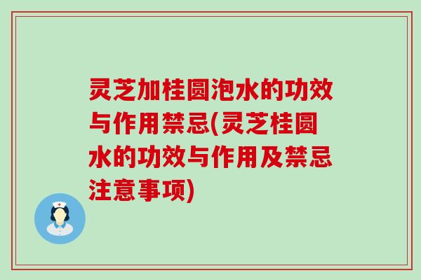 灵芝加桂圆泡水的功效与作用禁忌(灵芝桂圆水的功效与作用及禁忌注意事项)