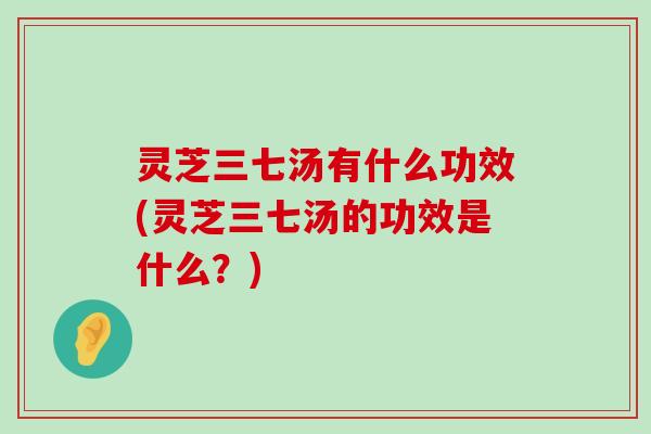 灵芝三七汤有什么功效(灵芝三七汤的功效是什么？)