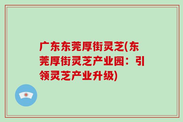 广东东莞厚街灵芝(东莞厚街灵芝产业园：引领灵芝产业升级)