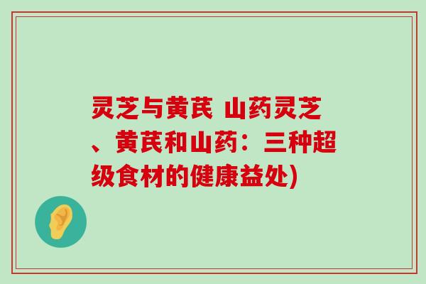 灵芝与黄芪 山药灵芝、黄芪和山药：三种超级食材的健康益处)