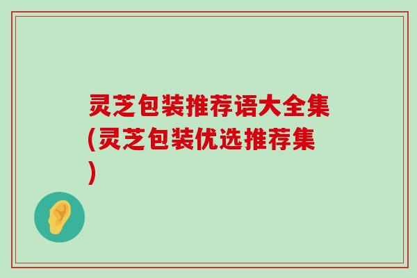 灵芝包装推荐语大全集(灵芝包装优选推荐集)