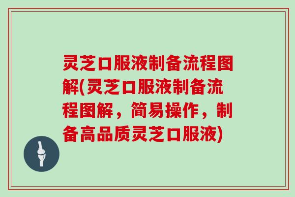 灵芝口服液制备流程图解(灵芝口服液制备流程图解，简易操作，制备高品质灵芝口服液)