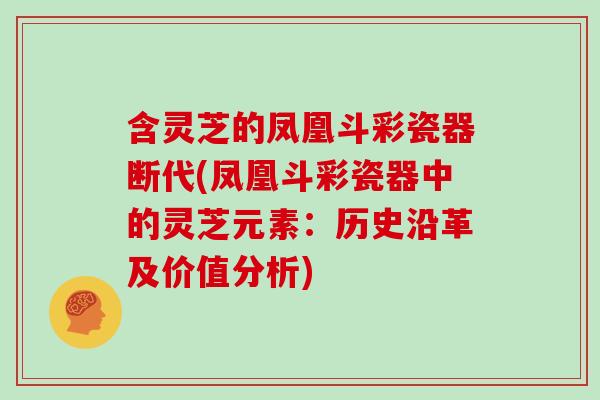 含灵芝的凤凰斗彩瓷器断代(凤凰斗彩瓷器中的灵芝元素：历史沿革及价值分析)