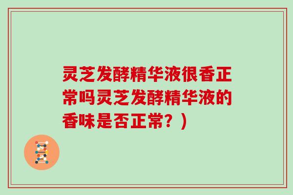 灵芝发酵精华液很香正常吗灵芝发酵精华液的香味是否正常？)