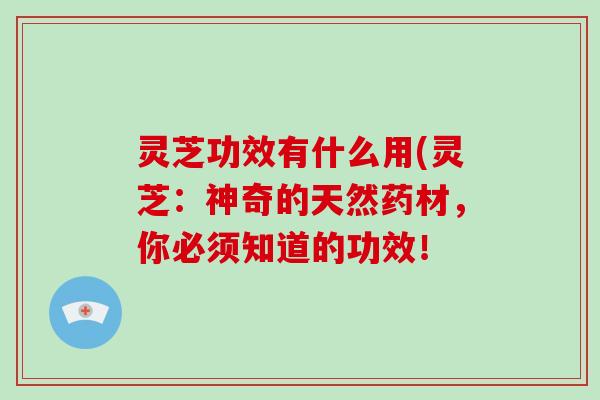 灵芝功效有什么用(灵芝：神奇的天然药材，你必须知道的功效！