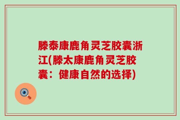 滕泰康鹿角灵芝胶囊浙江(滕太康鹿角灵芝胶囊：健康自然的选择)