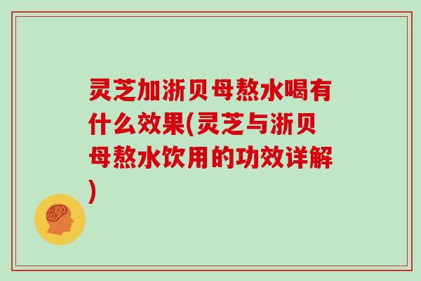 灵芝加浙贝母熬水喝有什么效果(灵芝与浙贝母熬水饮用的功效详解)