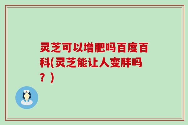 灵芝可以增肥吗百度百科(灵芝能让人变胖吗？)