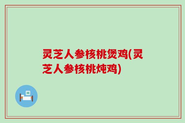 灵芝人参核桃煲鸡(灵芝人参核桃炖鸡)