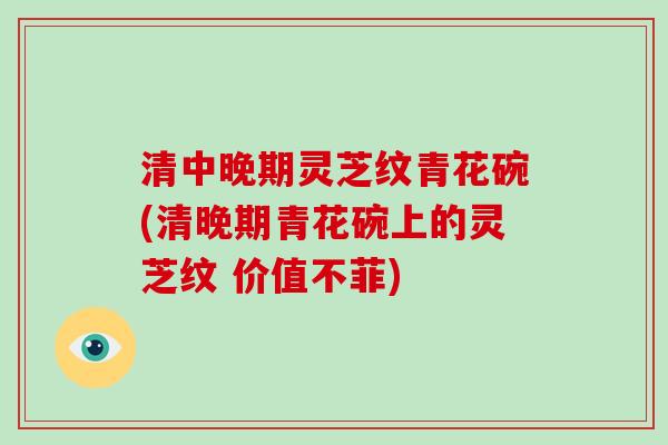 清中晚期灵芝纹青花碗(清晚期青花碗上的灵芝纹 价值不菲)