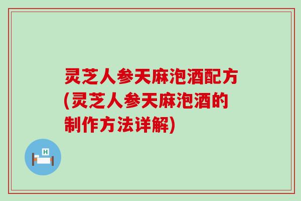 灵芝人参天麻泡酒配方(灵芝人参天麻泡酒的制作方法详解)