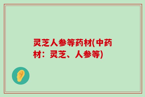 灵芝人参等药材(材：灵芝、人参等)